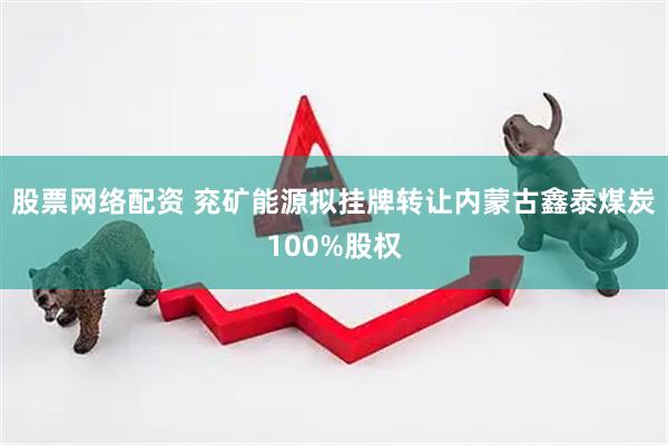 股票网络配资 兖矿能源拟挂牌转让内蒙古鑫泰煤炭100%股权