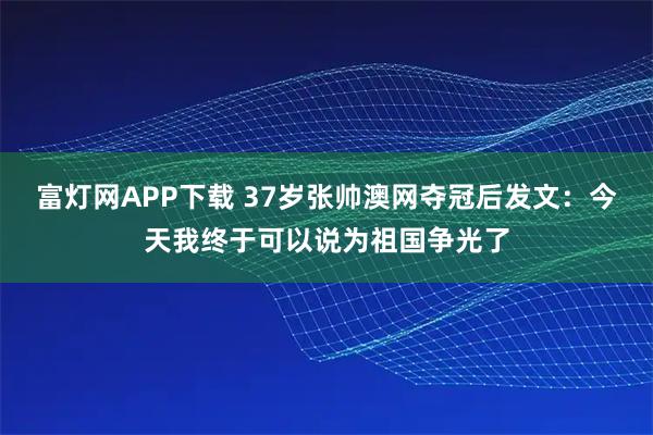 富灯网APP下载 37岁张帅澳网夺冠后发文：今天我终于可以说为祖国争光了