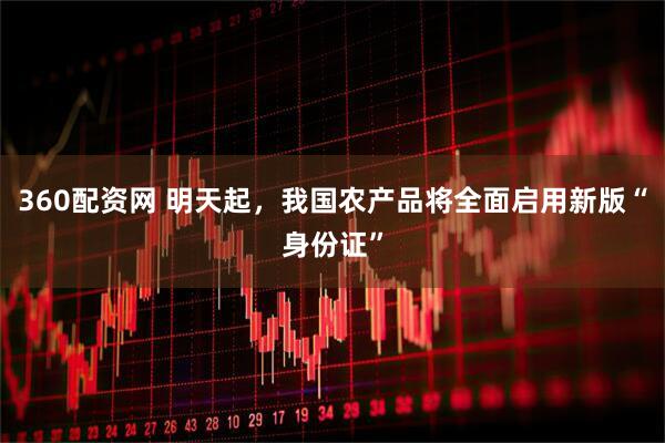360配资网 明天起，我国农产品将全面启用新版“身份证”