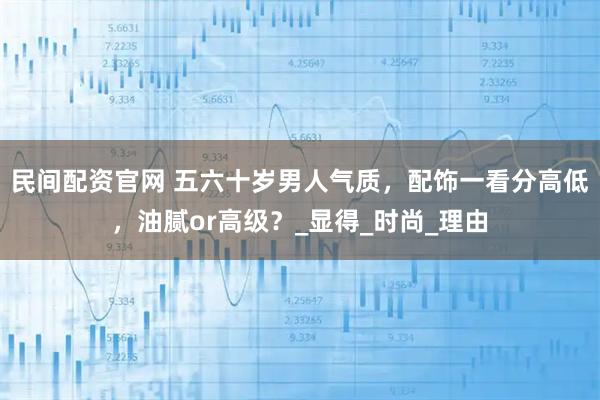 民间配资官网 五六十岁男人气质，配饰一看分高低，油腻or高级？_显得_时尚_理由