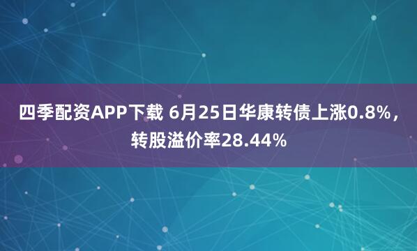 四季配资APP下载 6月25日华康转债上涨0.8%，转股溢价率28.44%