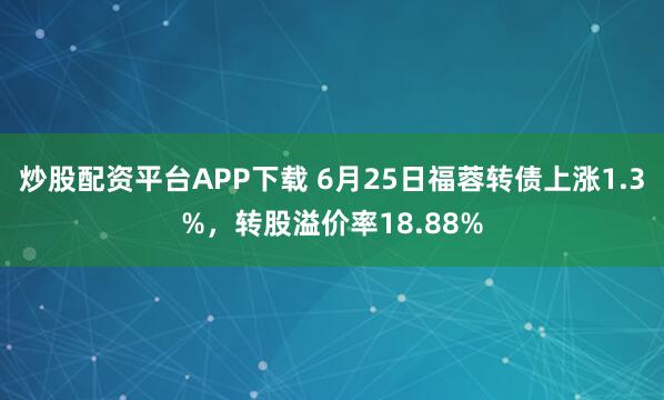 炒股配资平台APP下载 6月25日福蓉转债上涨1.3%，转股溢价率18.88%