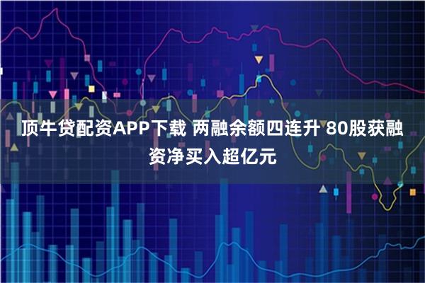 顶牛贷配资APP下载 两融余额四连升 80股获融资净买入超亿元