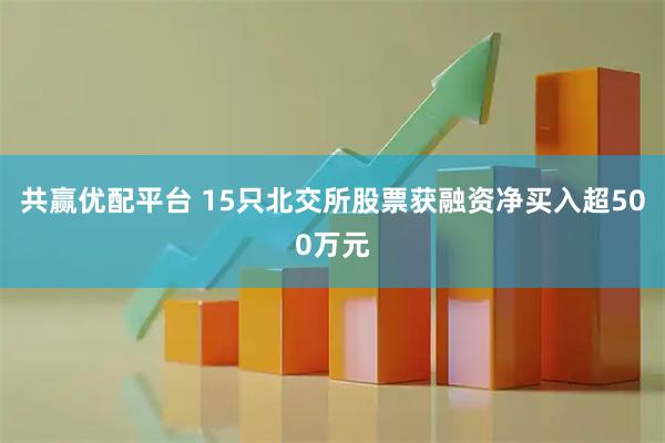 共赢优配平台 15只北交所股票获融资净买入超500万元