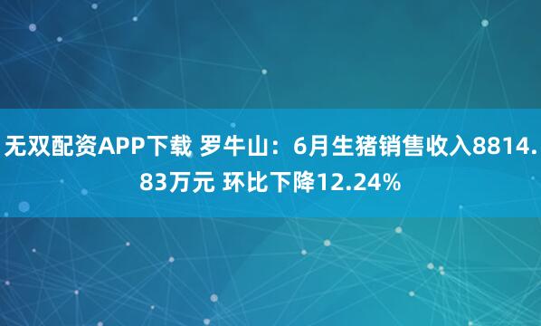 无双配资APP下载 罗牛山：6月生猪销售收入8814.83万元 环比下降12.24%