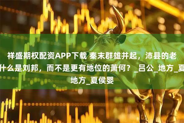 祥盛期权配资APP下载 秦末群雄并起，沛县的老大为什么是刘邦，而不是更有地位的萧何？_吕公_地方_夏侯婴