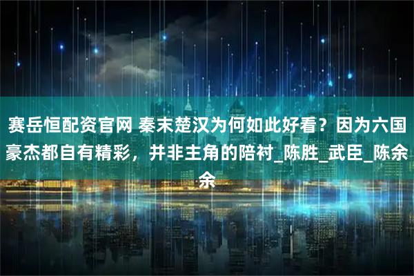 赛岳恒配资官网 秦末楚汉为何如此好看？因为六国豪杰都自有精彩，并非主角的陪衬_陈胜_武臣_陈余