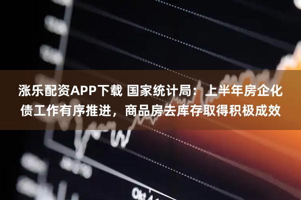 涨乐配资APP下载 国家统计局：上半年房企化债工作有序推进，商品房去库存取得积极成效