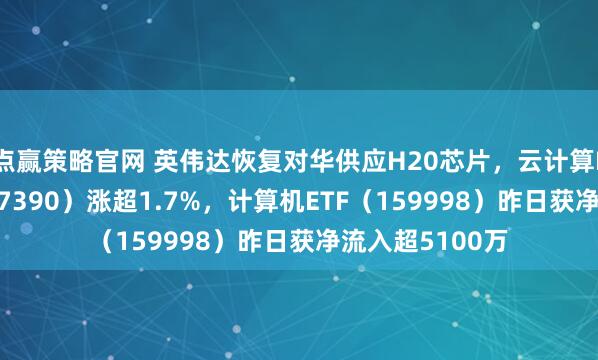 点赢策略官网 英伟达恢复对华供应H20芯片，云计算ETF沪港深（517390）涨超1.7%，计算机ETF（159998）昨日获净流入超5100万