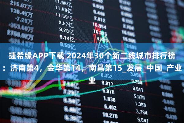 捷希缘APP下载 2024年30个新二线城市排行榜：济南第4，金华第14，南昌第15_发展_中国_产业