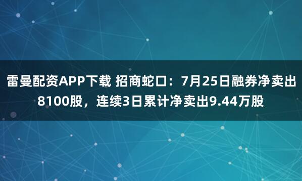 雷曼配资APP下载 招商蛇口：7月25日融券净卖出8100股，连续3日累计净卖出9.44万股