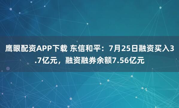 鹰眼配资APP下载 东信和平：7月25日融资买入3.7亿元，融资融券余额7.56亿元