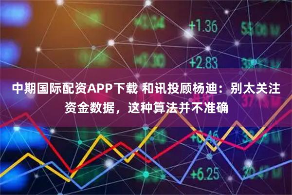 中期国际配资APP下载 和讯投顾杨迪：别太关注资金数据，这种算法并不准确
