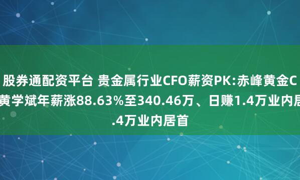 股券通配资平台 贵金属行业CFO薪资PK:赤峰黄金CFO黄学斌年薪涨88.63%至340.46万、日赚1.4万业内居首