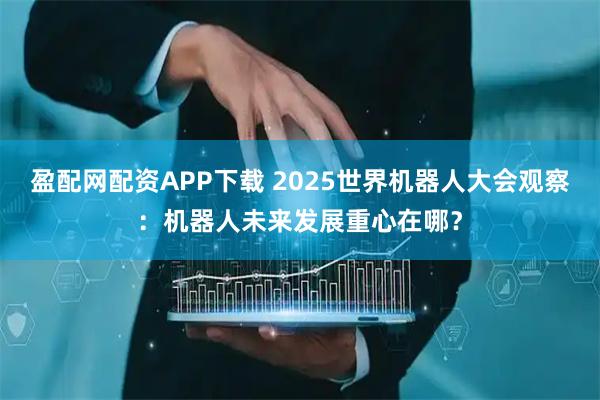 盈配网配资APP下载 2025世界机器人大会观察：机器人未来发展重心在哪？