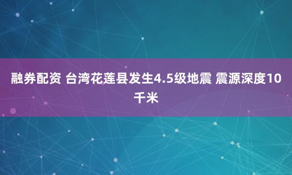 融券配资 台湾花莲县发生4.5级地震 震源深度10千米