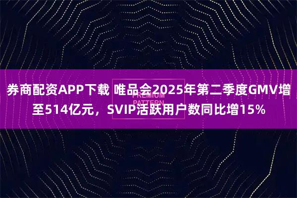 券商配资APP下载 唯品会2025年第二季度GMV增至514亿元，SVIP活跃用户数同比增15%