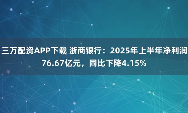 三万配资APP下载 浙商银行：2025年上半年净利润76.67亿元，同比下降4.15%