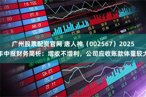 广州股票配资官网 唐人神（002567）2025年中报财务简析：增收不增利，公司应收账款体量较大