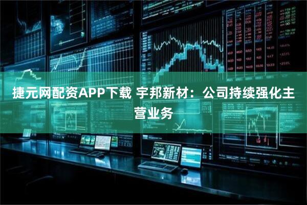 捷元网配资APP下载 宇邦新材：公司持续强化主营业务