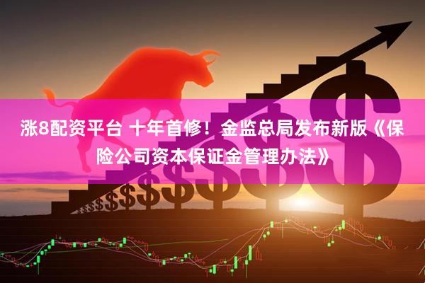 涨8配资平台 十年首修！金监总局发布新版《保险公司资本保证金管理办法》