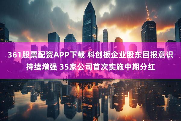361股票配资APP下载 科创板企业股东回报意识持续增强 35家公司首次实施中期分红