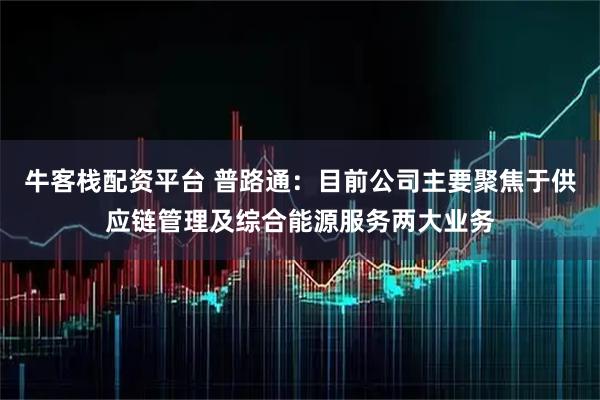 牛客栈配资平台 普路通：目前公司主要聚焦于供应链管理及综合能源服务两大业务