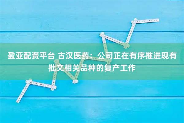 盈亚配资平台 古汉医药：公司正在有序推进现有批文相关品种的复产工作
